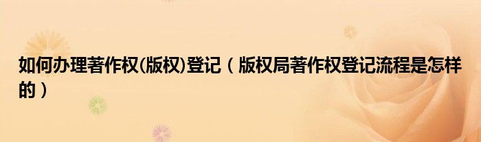 如何办理著作权(版权)登记（版权局著作权登记流程是怎样的）