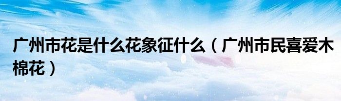 广州市花是什么花象征什么（广州市民喜爱木棉花）