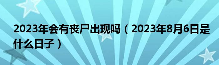 2023年会有丧尸出现吗（2023年8月6日是什么日子）