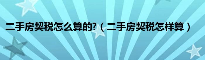 二手房契税怎么算的?（二手房契税怎样算）