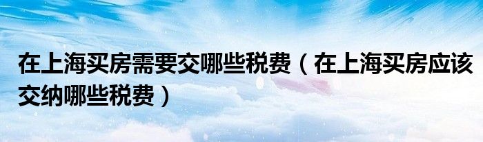 在上海买房需要交哪些税费（在上海买房应该交纳哪些税费）