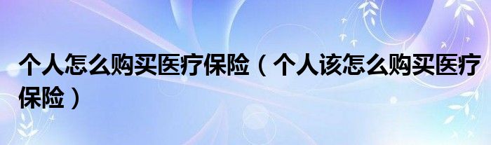个人怎么购买医疗保险（个人该怎么购买医疗保险）