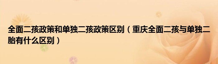 全面二孩政策和单独二孩政策区别（重庆全面二孩与单独二胎有什么区别）