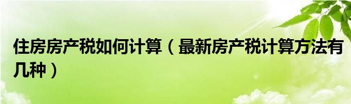 住房房产税如何计算（最新房产税计算方法有几种）