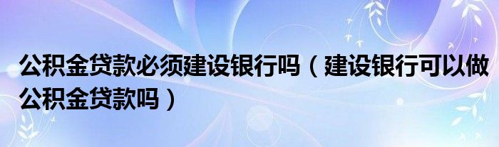 公积金贷款必须建设银行吗（建设银行可以做公积金贷款吗）