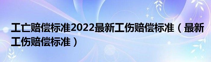 工亡赔偿标准2022最新工伤赔偿标准（最新工伤赔偿标准）