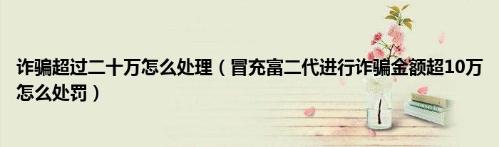 诈骗超过二十万怎么处理（冒充富二代进行诈骗金额超10万怎么处罚）