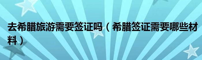 去希腊旅游需要签证吗（希腊签证需要哪些材料）