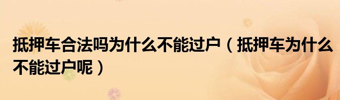 抵押车合法吗为什么不能过户（抵押车为什么不能过户呢）