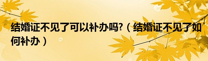 结婚证不见了可以补办吗?（结婚证不见了如何补办）