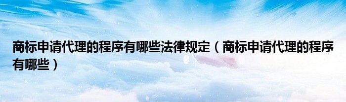 商标申请代理的程序有哪些法律规定（商标申请代理的程序有哪些）