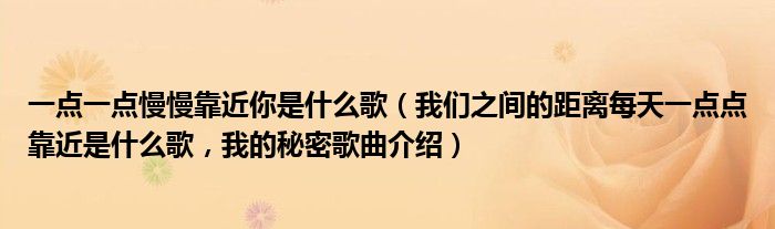 一点一点慢慢靠近你是什么歌（我们之间的距离每天一点点靠近是什么歌，我的秘密歌曲介绍）