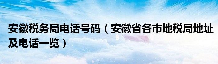 安徽税务局电话号码（安徽省各市地税局地址及电话一览）