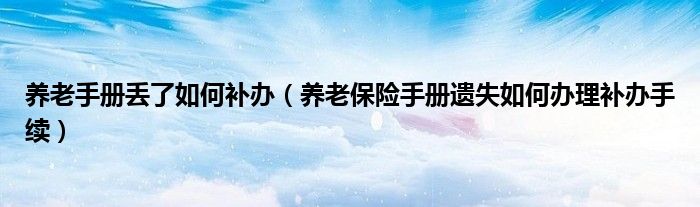 养老手册丢了如何补办（养老保险手册遗失如何办理补办手续）