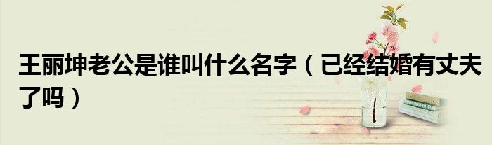 王丽坤老公是谁叫什么名字（已经结婚有丈夫了吗）
