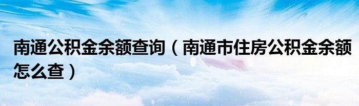 南通公积金余额查询（南通市住房公积金余额怎么查）