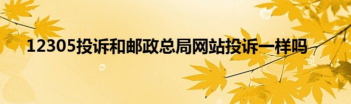 12305投诉和邮政总局网站投诉一样吗