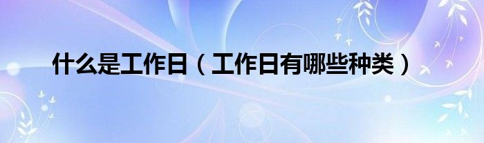 什么是工作日（工作日有哪些种类）