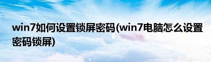 win7如何设置锁屏密码(win7电脑怎么设置密码锁屏)