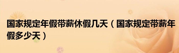 国家规定年假带薪休假几天（国家规定带薪年假多少天）