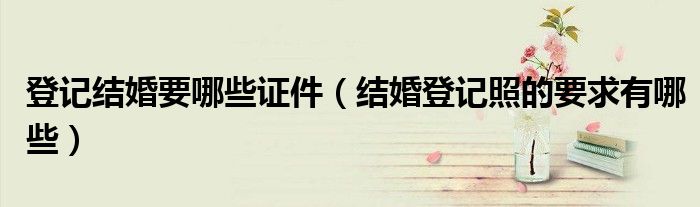 登记结婚要哪些证件（结婚登记照的要求有哪些）