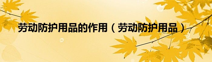 劳动防护用品的作用（劳动防护用品）