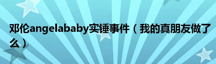邓伦angelababy实锤事件（我的真朋友做了么）