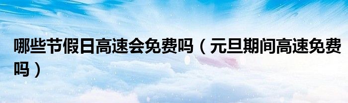 哪些节假日高速会免费吗（元旦期间高速免费吗）