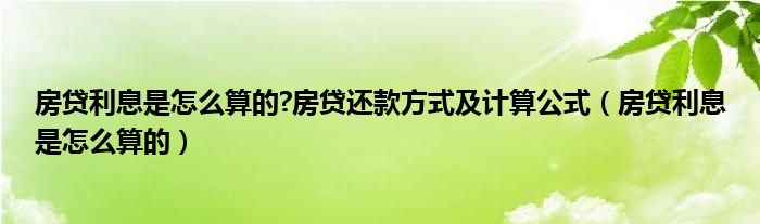 房贷利息是怎么算的?房贷还款方式及计算公式（房贷利息是怎么算的）