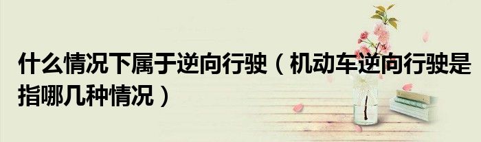 什么情况下属于逆向行驶（机动车逆向行驶是指哪几种情况）