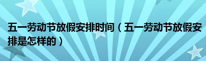 五一劳动节放假安排时间（五一劳动节放假安排是怎样的）