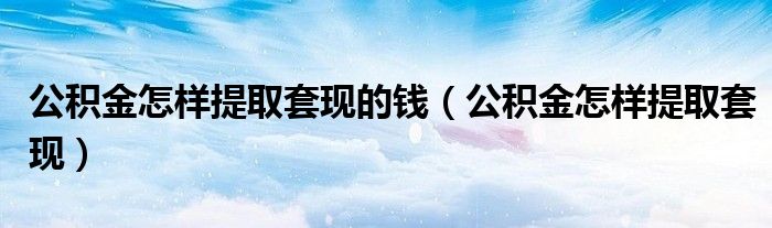 公积金怎样提取套现的钱（公积金怎样提取套现）