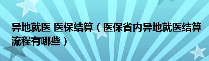 异地就医 医保结算（医保省内异地就医结算流程有哪些）