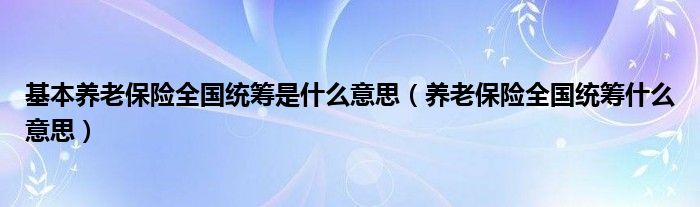 基本养老保险全国统筹是什么意思（养老保险全国统筹什么意思）