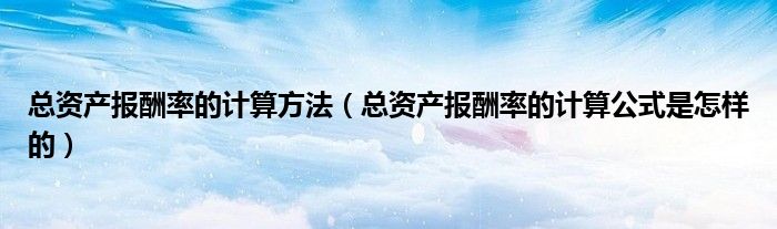 总资产报酬率的计算方法（总资产报酬率的计算公式是怎样的）