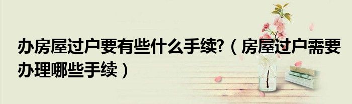 办房屋过户要有些什么手续?（房屋过户需要办理哪些手续）