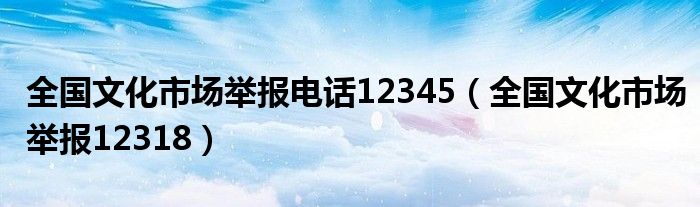全国文化市场举报电话12345（全国文化市场举报12318）