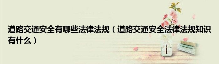 道路交通安全有哪些法律法规（道路交通安全法律法规知识有什么）