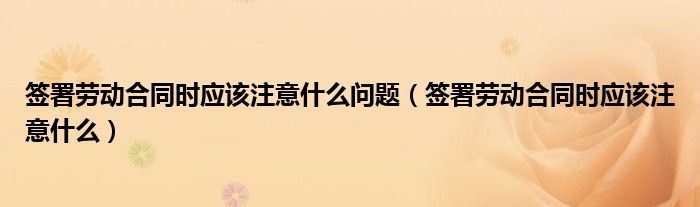签署劳动合同时应该注意什么问题（签署劳动合同时应该注意什么）