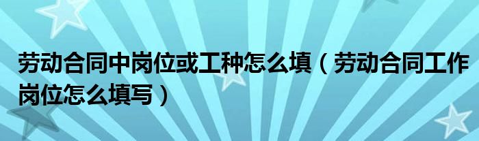 劳动合同中岗位或工种怎么填（劳动合同工作岗位怎么填写）