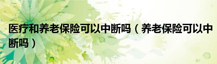 医疗和养老保险可以中断吗（养老保险可以中断吗）