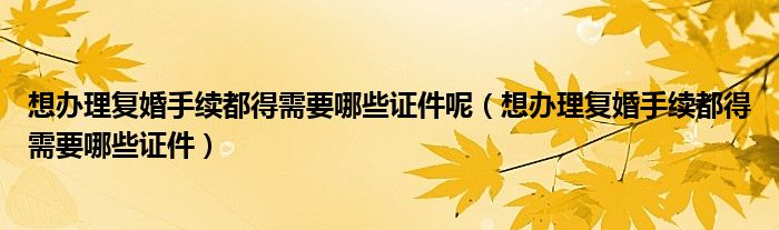 想办理复婚手续都得需要哪些证件呢（想办理复婚手续都得需要哪些证件）