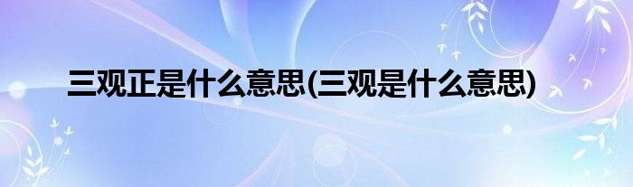 三观正是什么意思(三观是什么意思)