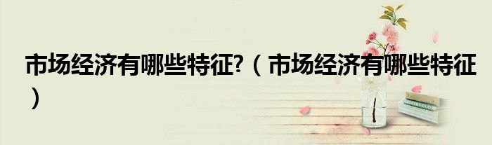 市场经济有哪些特征?（市场经济有哪些特征）