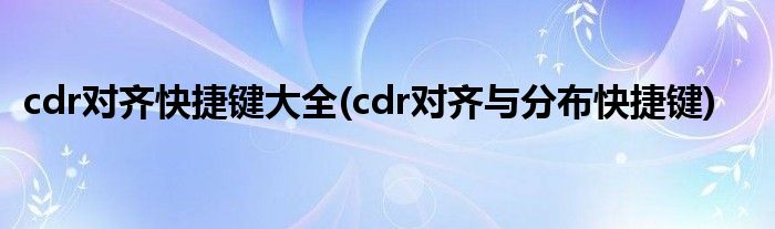 cdr对齐快捷键大全(cdr对齐与分布快捷键)