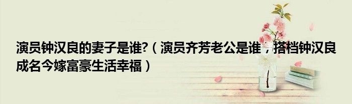 演员钟汉良的妻子是谁?（演员齐芳老公是谁，搭档钟汉良成名今嫁富豪生活幸福）
