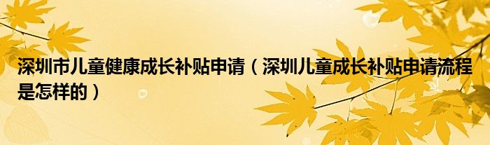 深圳市儿童健康成长补贴申请（深圳儿童成长补贴申请流程是怎样的）