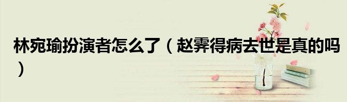 林宛瑜扮演者怎么了（赵霁得病去世是真的吗）