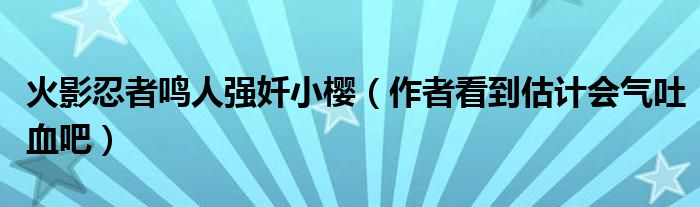 火影忍者鸣人强奷小樱（作者看到估计会气吐血吧）
