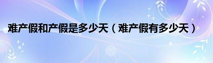 难产假和产假是多少天（难产假有多少天）